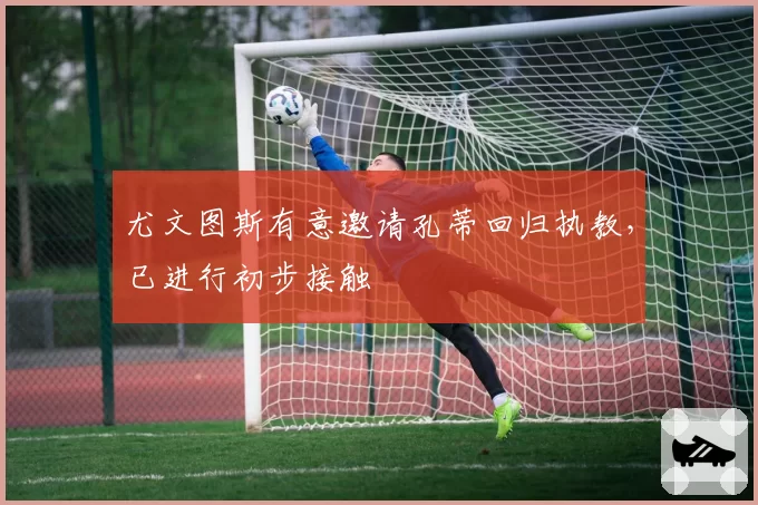 尤文图斯有意邀请孔蒂回归执教,已进行初步接触