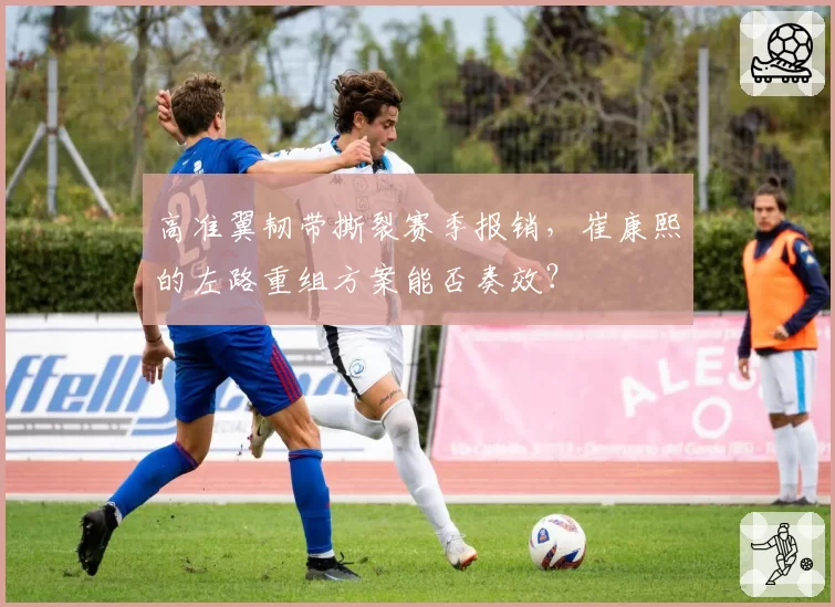 高准翼韧带撕裂赛季报销,崔康熙的左路重组方案能否奏效?