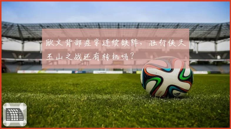 欧文背部痉挛连续缺阵，独行侠天王山之战还有转机吗？
