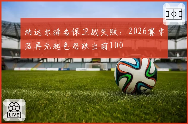 纳达尔排名保卫战失败，2026赛季若再无起色恐跌出前100