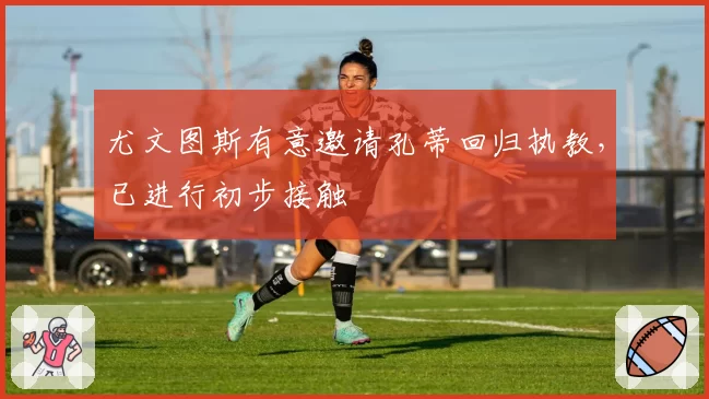 尤文图斯有意邀请孔蒂回归执教,已进行初步接触
