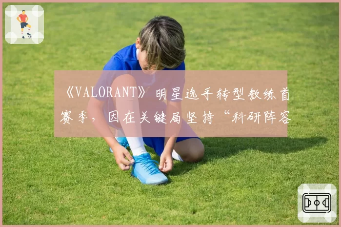 《VALORANT》明星选手转型教练首赛季，因在关键局坚持“科研阵容”导致队伍出局