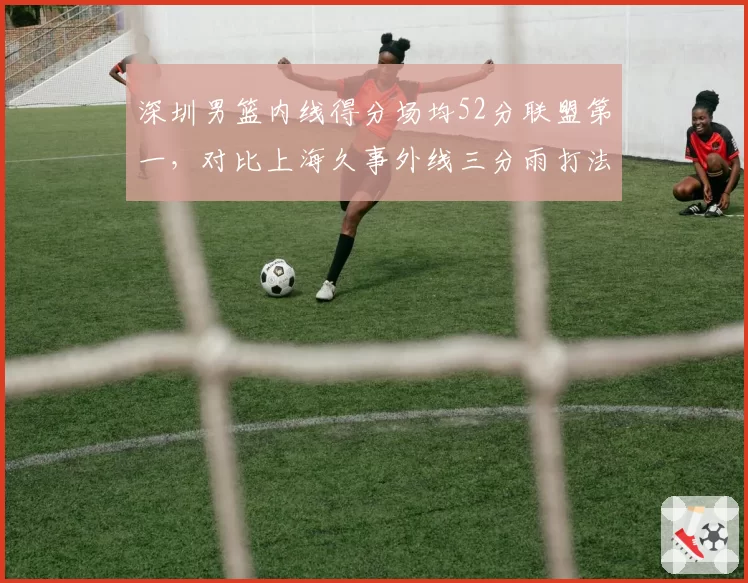 深圳男篮内线得分场均52分联盟第一，对比上海久事外线三分雨打法形成鲜明反差